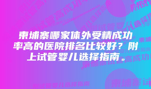 柬埔寨哪家体外受精成功率高的医院排名比较好？附上试管婴儿选择指南。