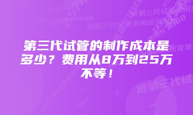 第三代试管的制作成本是多少？费用从8万到25万不等！