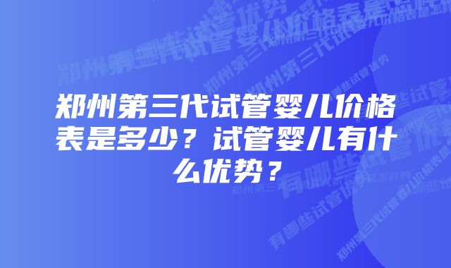 郑州第三代试管婴儿价格表是多少？试管婴儿有什么优势？