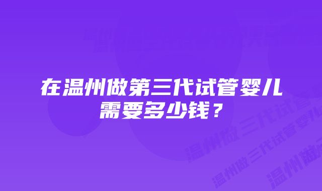 在温州做第三代试管婴儿需要多少钱？