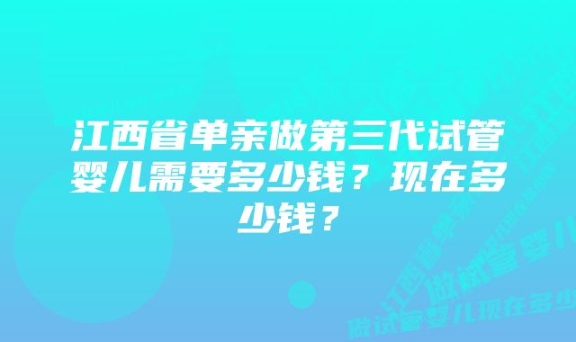 江西省单亲做第三代试管婴儿需要多少钱？现在多少钱？