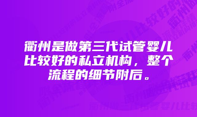 衢州是做第三代试管婴儿比较好的私立机构，整个流程的细节附后。