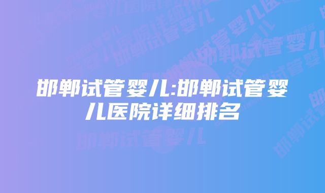 邯郸试管婴儿:邯郸试管婴儿医院详细排名