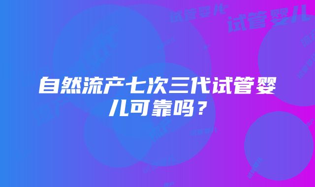 自然流产七次三代试管婴儿可靠吗？