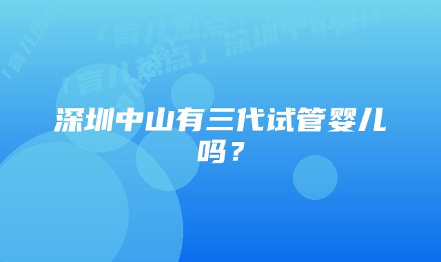 深圳中山有三代试管婴儿吗？