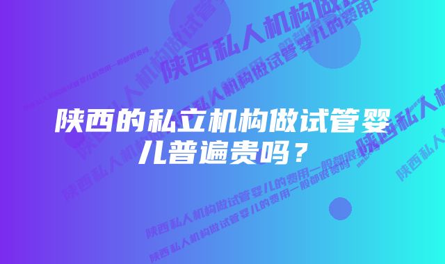 陕西的私立机构做试管婴儿普遍贵吗？