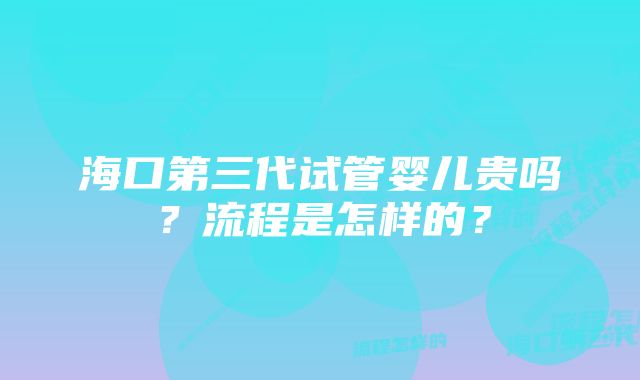 海口第三代试管婴儿贵吗？流程是怎样的？