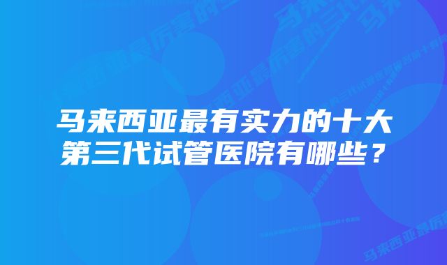 马来西亚最有实力的十大第三代试管医院有哪些？