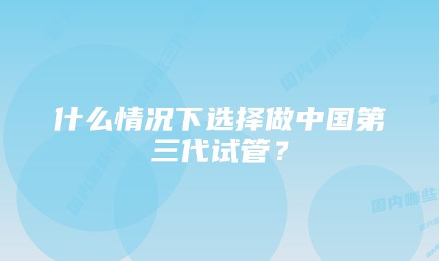 什么情况下选择做中国第三代试管？