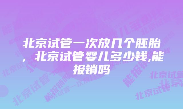 北京试管一次放几个胚胎，北京试管婴儿多少钱,能报销吗