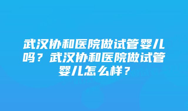 武汉协和医院做试管婴儿吗？武汉协和医院做试管婴儿怎么样？