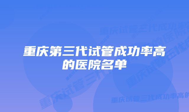 重庆第三代试管成功率高的医院名单