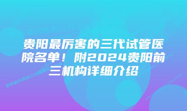 贵阳最厉害的三代试管医院名单！附2024贵阳前三机构详细介绍