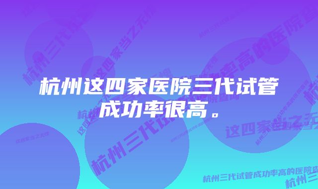 杭州这四家医院三代试管成功率很高。