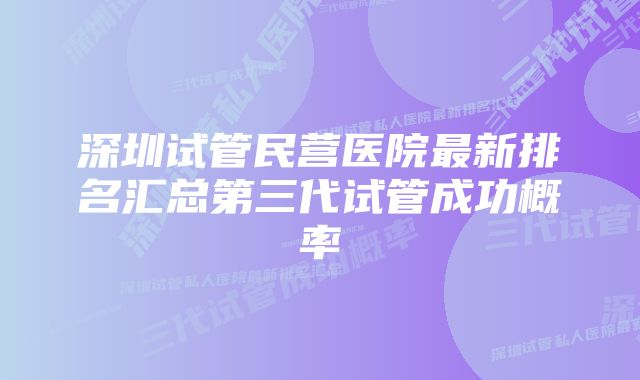 深圳试管民营医院最新排名汇总第三代试管成功概率