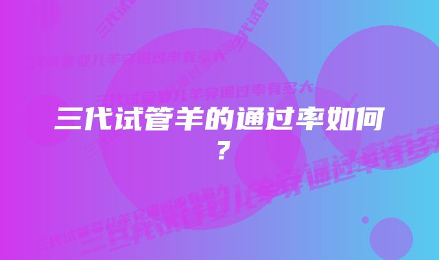 三代试管羊的通过率如何？