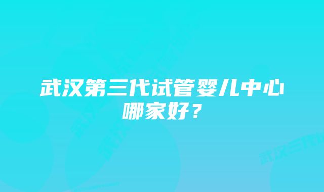 武汉第三代试管婴儿中心哪家好？