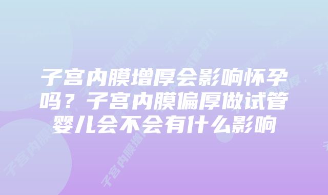 子宫内膜增厚会影响怀孕吗？子宫内膜偏厚做试管婴儿会不会有什么影响