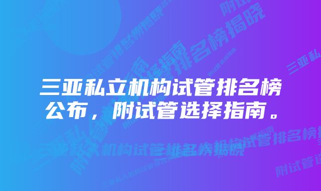 三亚私立机构试管排名榜公布，附试管选择指南。