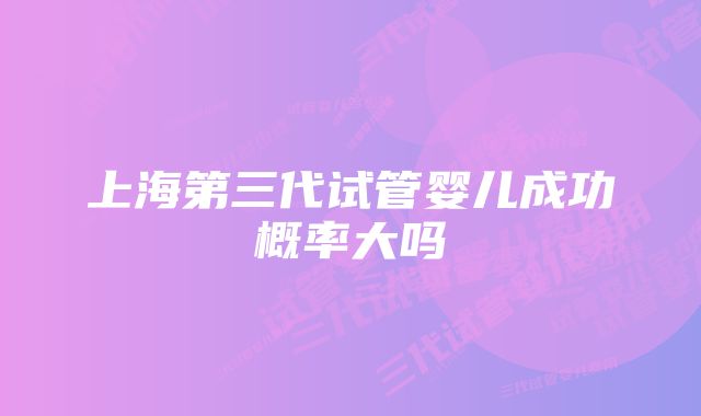 上海第三代试管婴儿成功概率大吗