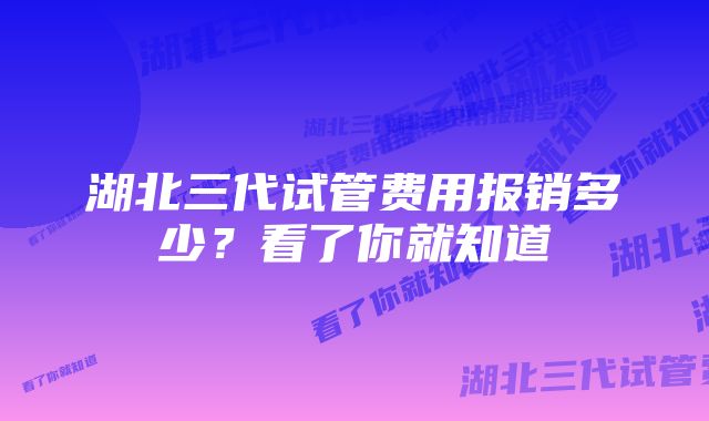 湖北三代试管费用报销多少？看了你就知道