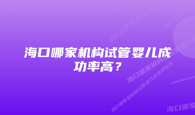 海口哪家机构试管婴儿成功率高？