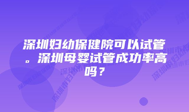 深圳妇幼保健院可以试管。深圳母婴试管成功率高吗？