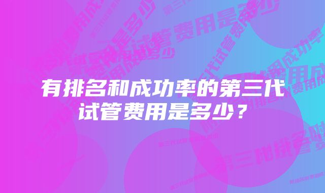 有排名和成功率的第三代试管费用是多少？