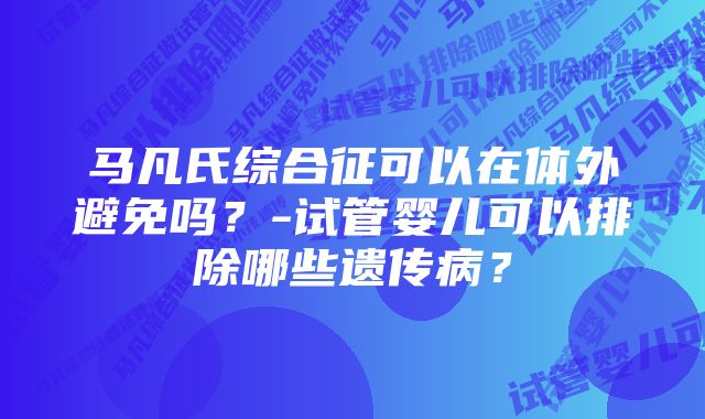 马凡氏综合征可以在体外避免吗？-试管婴儿可以排除哪些遗传病？