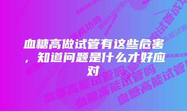 血糖高做试管有这些危害，知道问题是什么才好应对