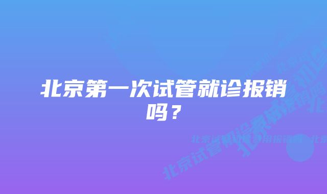 北京第一次试管就诊报销吗？