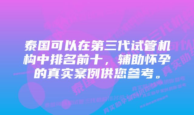 泰国可以在第三代试管机构中排名前十，辅助怀孕的真实案例供您参考。