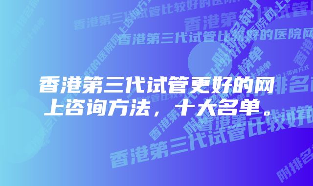 香港第三代试管更好的网上咨询方法，十大名单。