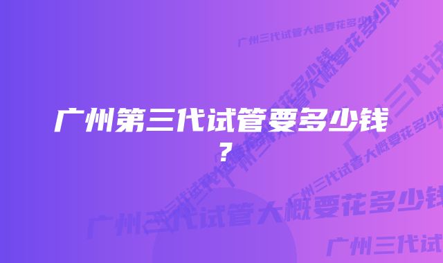 广州第三代试管要多少钱？