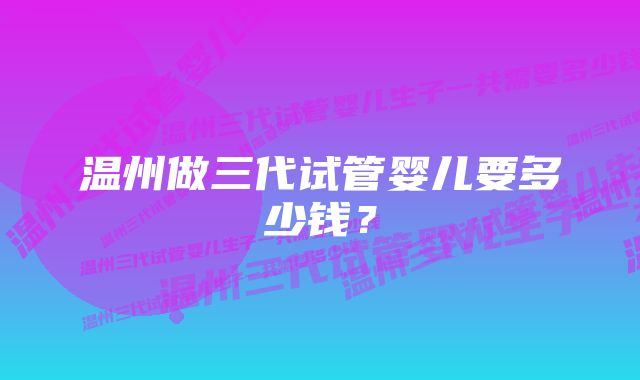 温州做三代试管婴儿要多少钱？