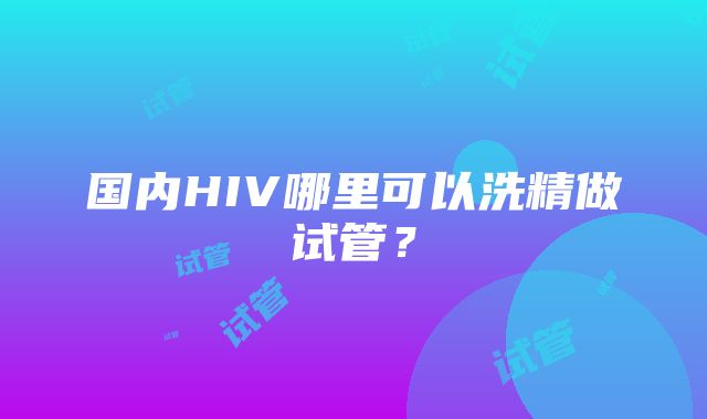 国内HIV哪里可以洗精做试管？