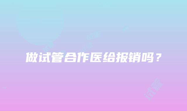 做试管合作医给报销吗？