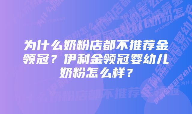 为什么奶粉店都不推荐金领冠？伊利金领冠婴幼儿奶粉怎么样？