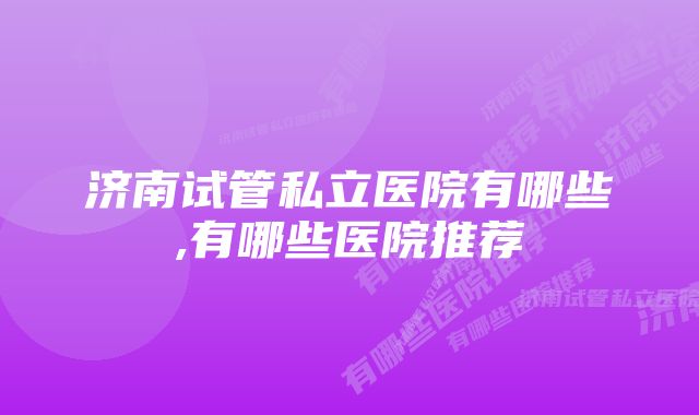 济南试管私立医院有哪些,有哪些医院推荐