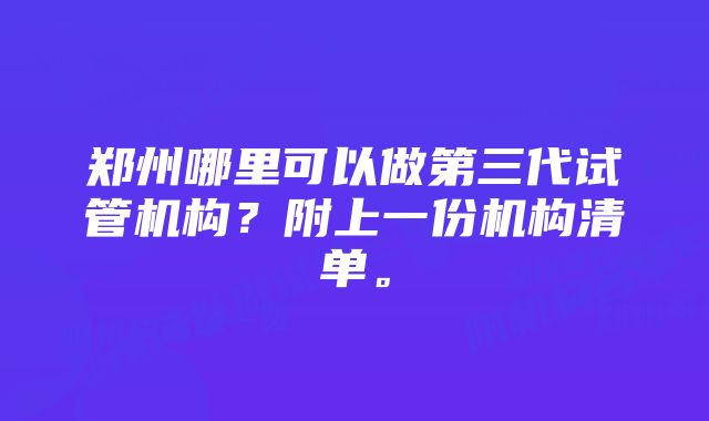 郑州哪里可以做第三代试管机构？附上一份机构清单。