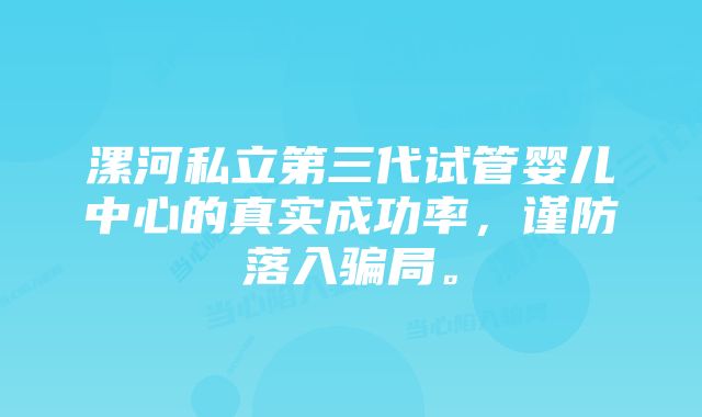 漯河私立第三代试管婴儿中心的真实成功率，谨防落入骗局。