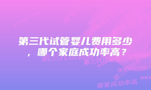 第三代试管婴儿费用多少，哪个家庭成功率高？