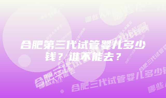 合肥第三代试管婴儿多少钱？谁不能去？