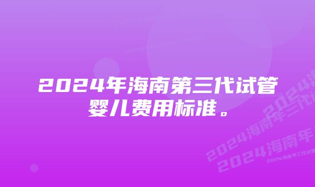 2024年海南第三代试管婴儿费用标准。