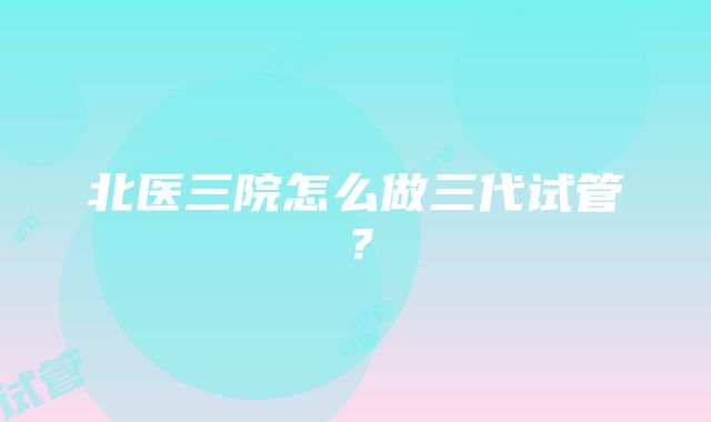 北医三院怎么做三代试管？