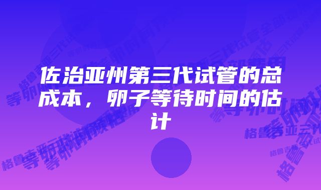 佐治亚州第三代试管的总成本，卵子等待时间的估计