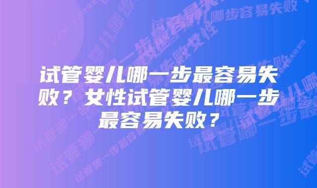 试管婴儿哪一步最容易失败？女性试管婴儿哪一步最容易失败？