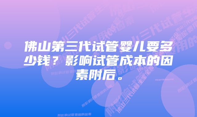 佛山第三代试管婴儿要多少钱？影响试管成本的因素附后。