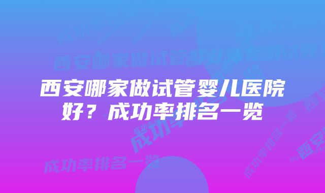 西安哪家做试管婴儿医院好？成功率排名一览