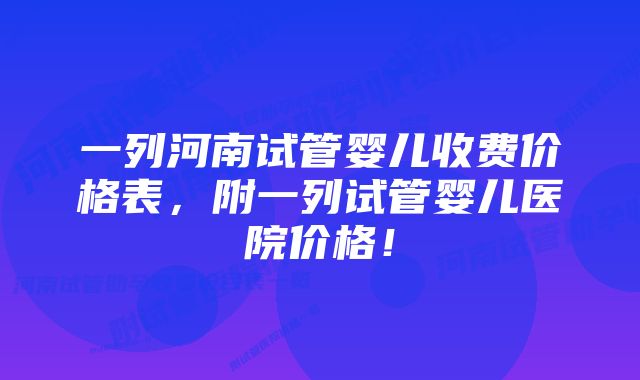 一列河南试管婴儿收费价格表，附一列试管婴儿医院价格！